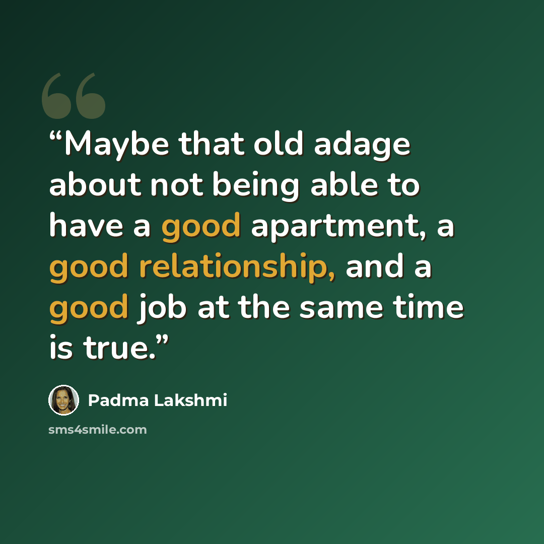 “Maybe that old adage about not being able to have a good apartment, a good relationship, and a good job at the same time is true.” quote by Padma Lakshmi
