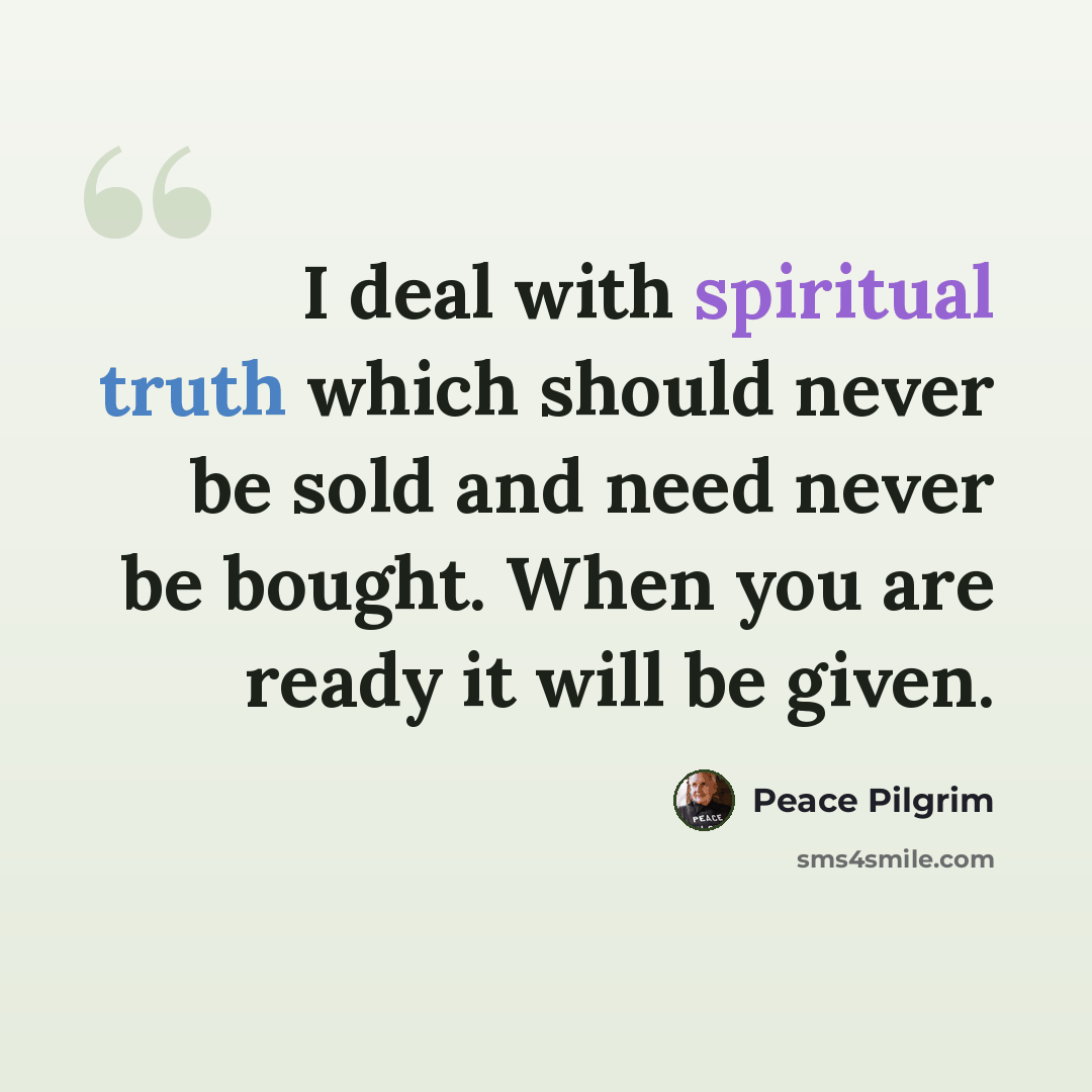 “I deal with spiritual truth which should never be sold and need never be bought. When you are ready it will be given.” quote by Peace Pilgrim
