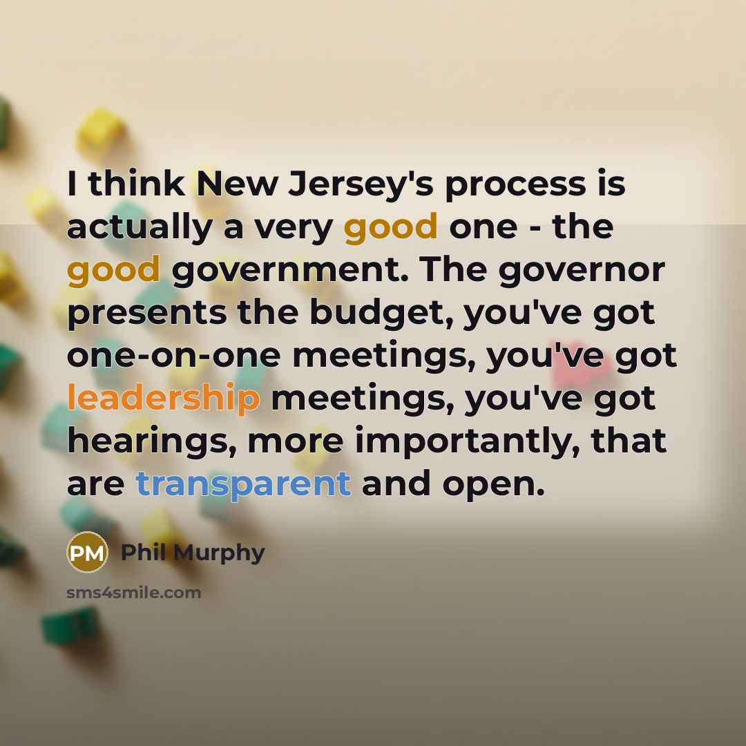 “I think New Jersey's process is actually a very good one - the good government. The governor presents the budget, you've got one-on-one meetings, you've got leadership meetings, you've got hearings, more importantly, that are transparent and open.” quote by Phil Murphy