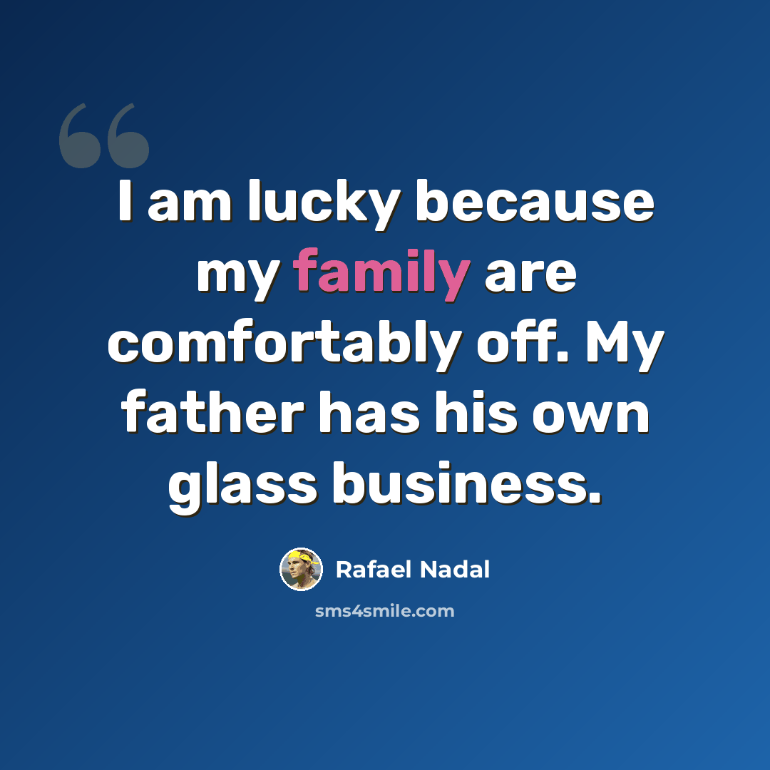“I am lucky because my family are comfortably off. My father has his own glass business.” quote by Rafael Nadal