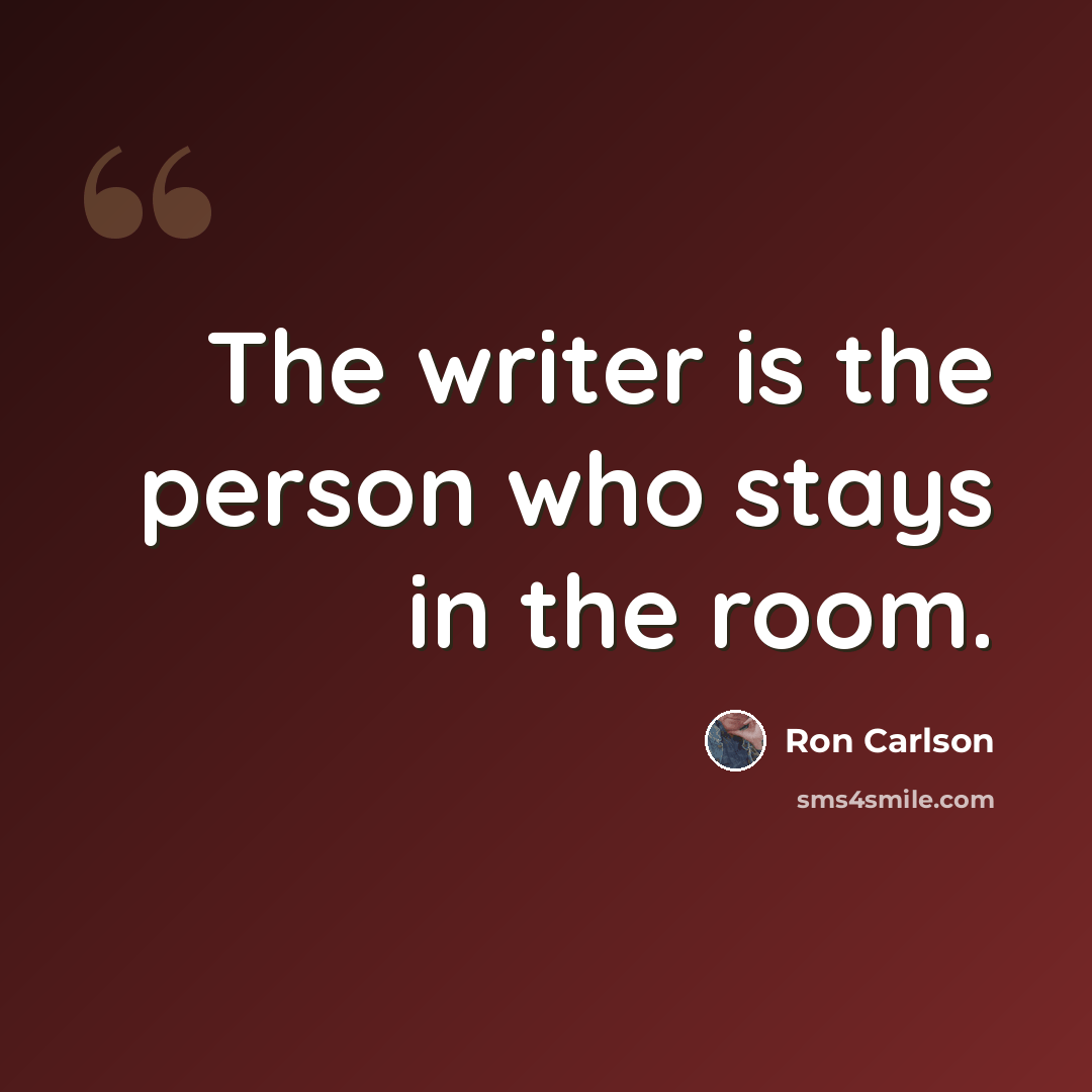 “The writer is the person who stays in the room.” quote by Ron Carlson