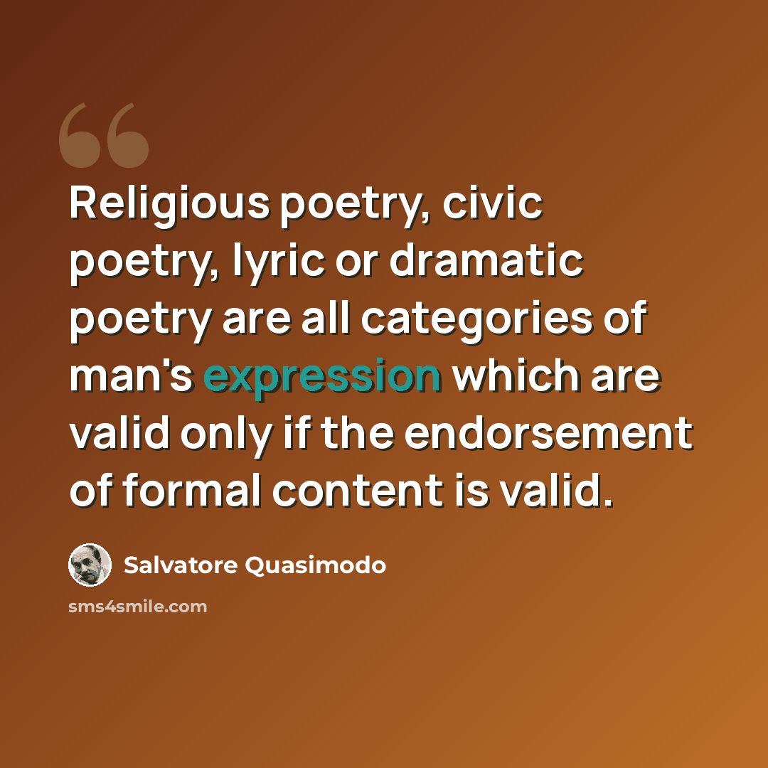 “Religious poetry, civic poetry, lyric or dramatic poetry are all categories of man's expression which are valid only if the endorsement of formal content is valid.” quote by Salvatore Quasimodo