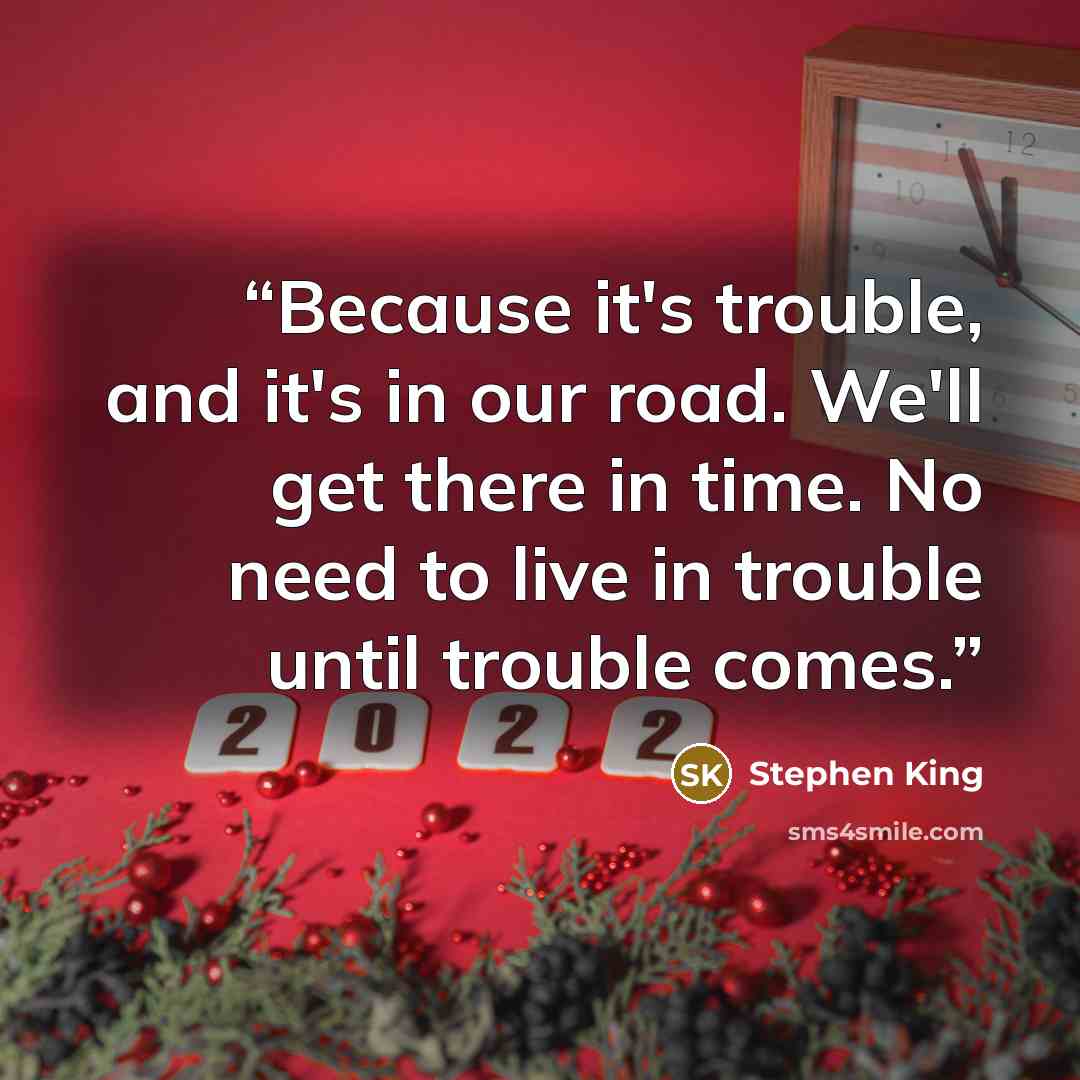 “Because it's trouble, and it's in our road. We'll get there in time. No need to live in trouble until trouble comes.” quote by Stephen King