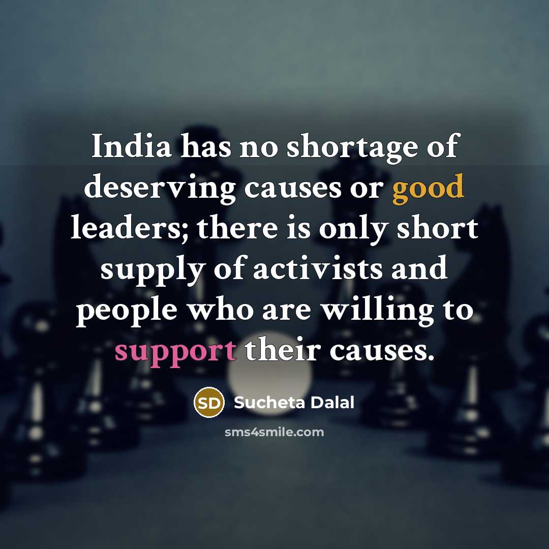 “India has no shortage of deserving causes or good leaders; there is only short supply of activists and people who are willing to support their causes.” quote by Sucheta Dalal