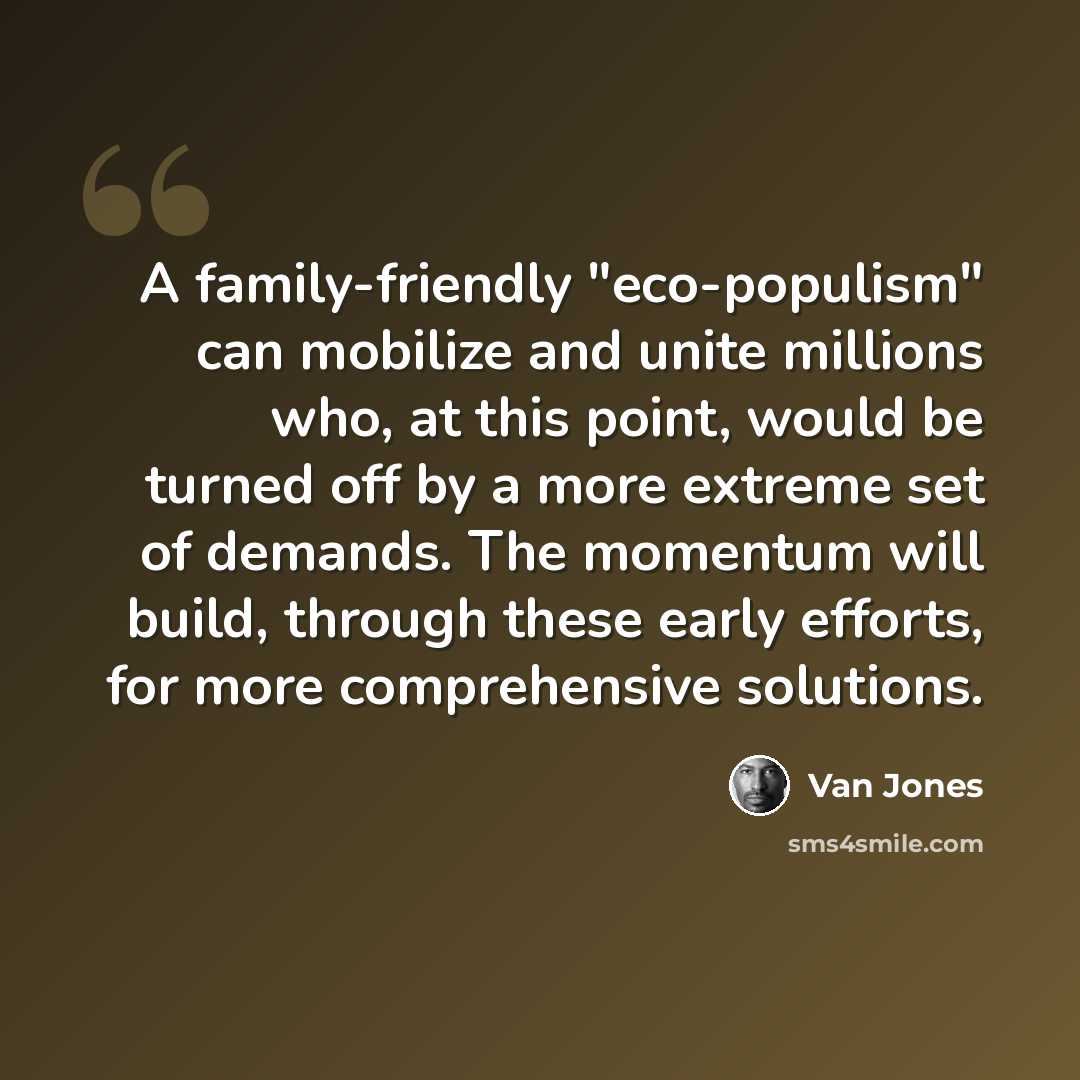 “A family-friendly "eco-populism" can mobilize and unite millions who, at this point, would be turned off by a more extreme set of demands. The momentum will build, through these early efforts, for more comprehensive solutions.” quote by Van Jones