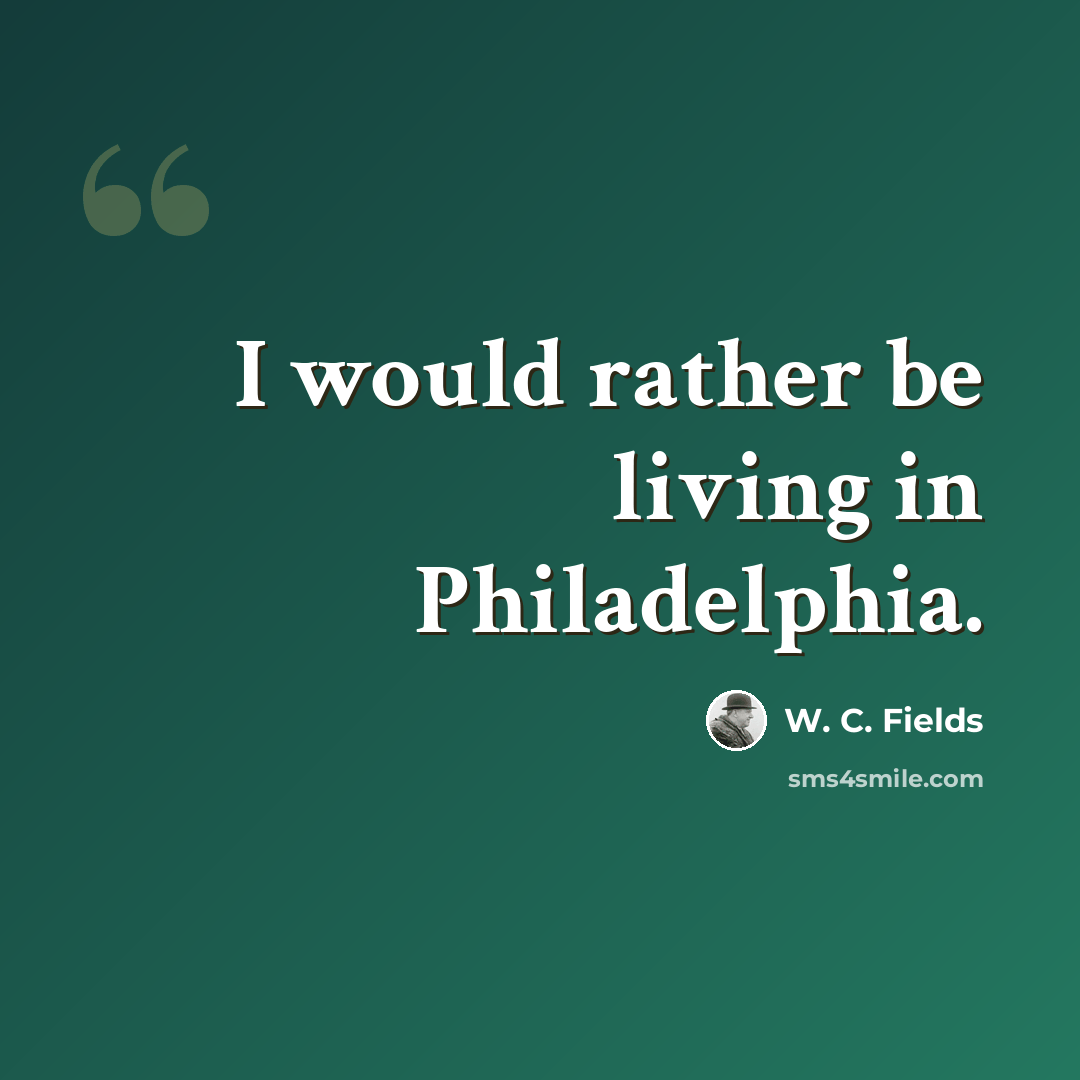 “I would rather be living in Philadelphia.” quote by W. C. Fields