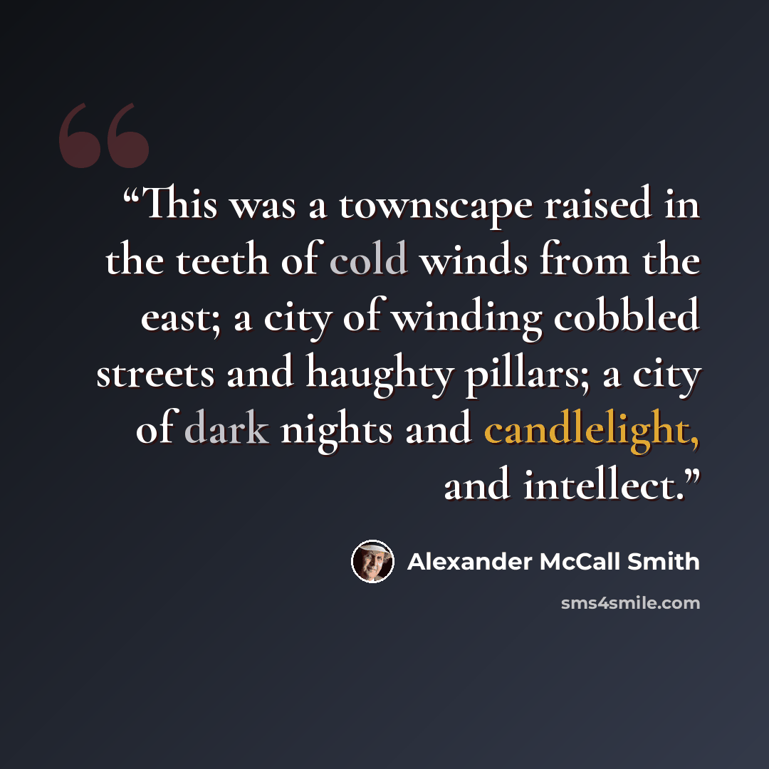 “This was a townscape raised in the teeth of cold winds from the east; a city of winding cobbled streets and haughty pillars; a city of dark nights and candlelight, and intellect.” quote by Alexander McCall Smith