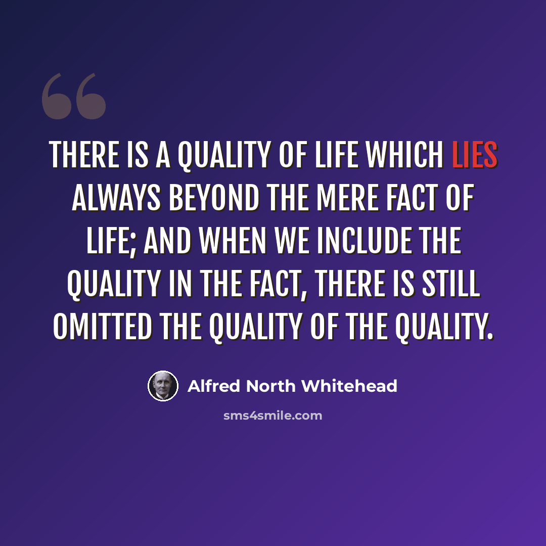 “There is a quality of life which lies always beyond the mere fact of life; and when we include the quality in the fact, there is still omitted the quality of the quality.” quote by Alfred North Whitehead
