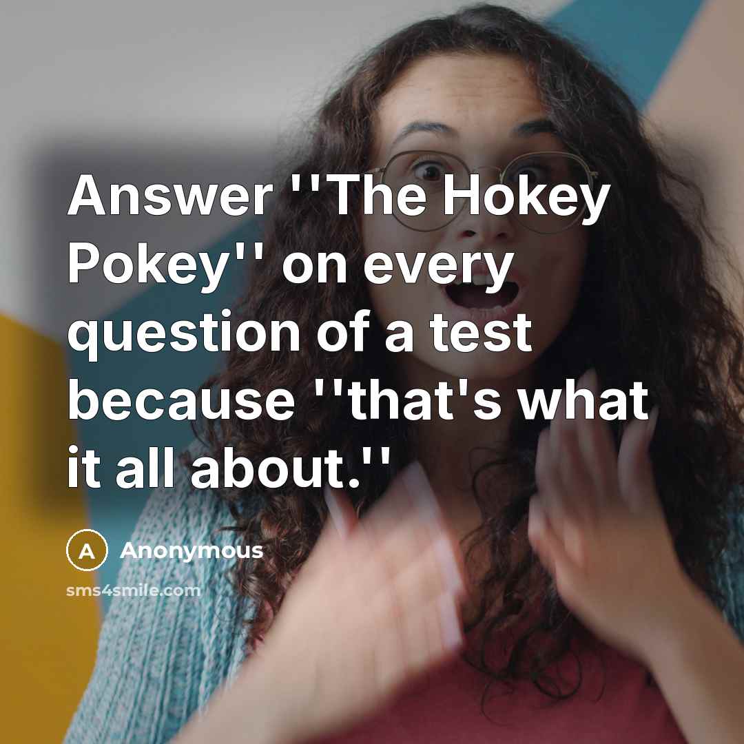 “Answer ''The Hokey Pokey'' on every question of a test because ''that's what it all about.''” quote by Anonymous