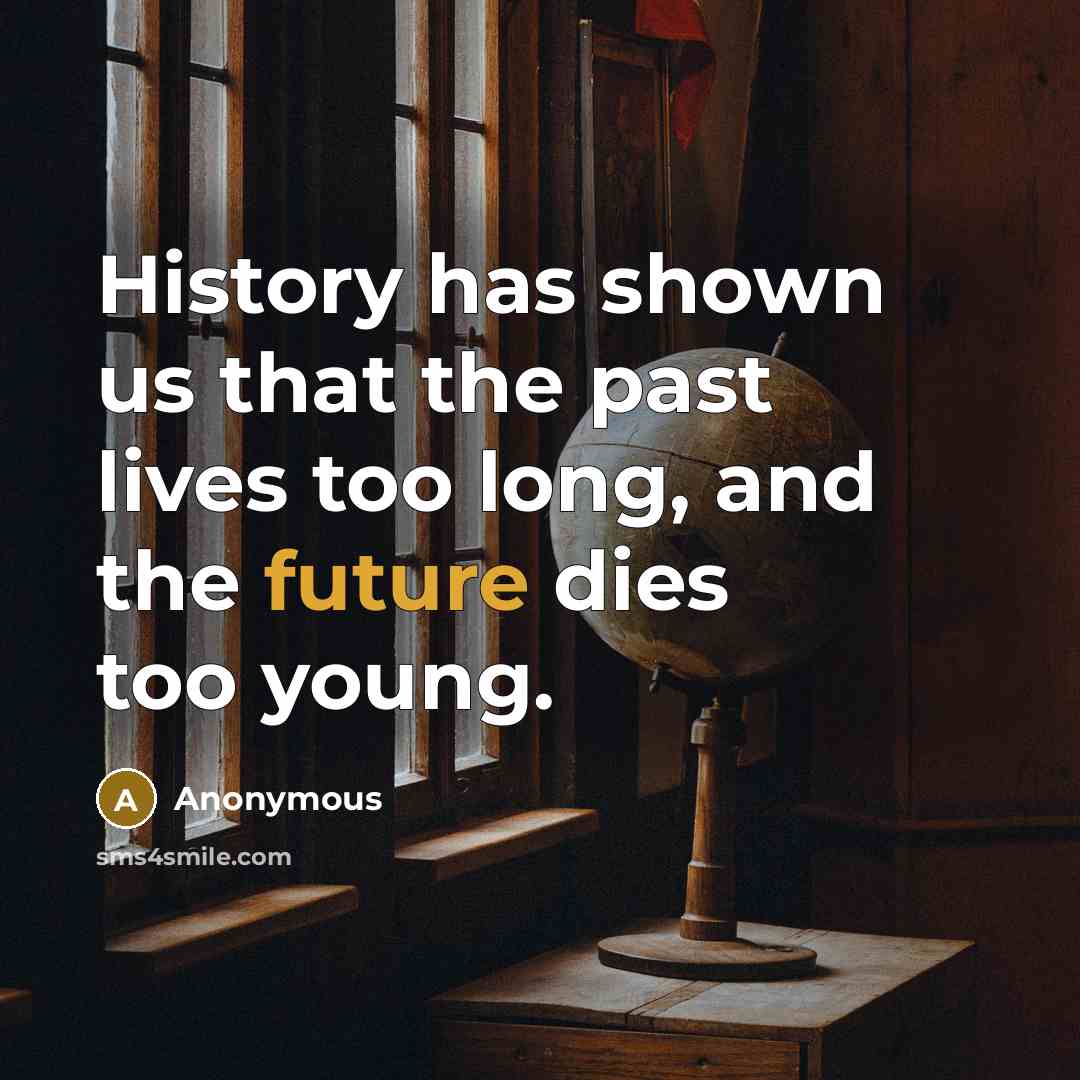 “History has shown us that the past lives too long, and the future dies too young.” quote by Anonymous