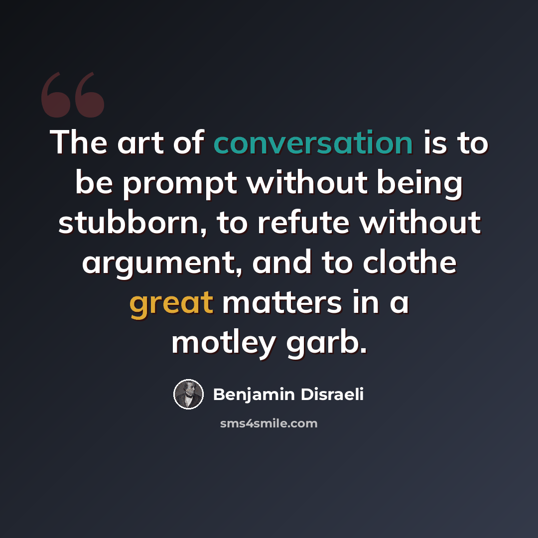 “The art of conversation is to be prompt without being stubborn, to refute without argument, and to clothe great matters in a motley garb.” quote by Benjamin Disraeli