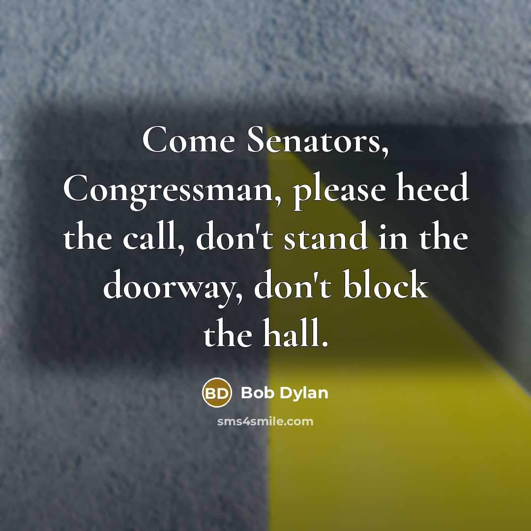 “Come Senators, Congressman, please heed the call, don't stand in the doorway, don't block the hall.” quote by Bob Dylan