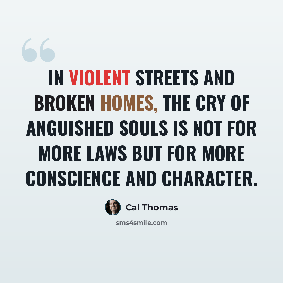 “In violent streets and broken homes, the cry of anguished souls is not for more laws but for more conscience and character.” quote by Cal Thomas