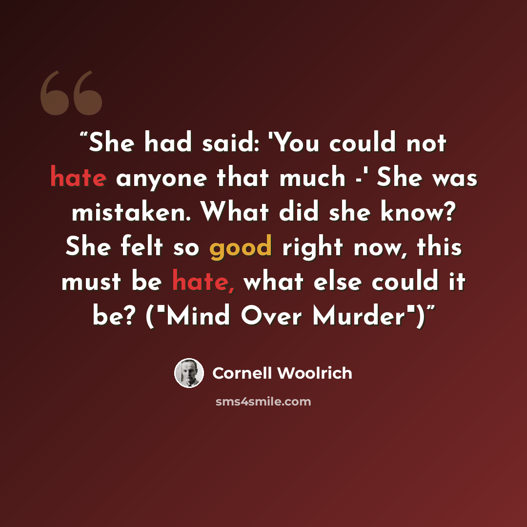 “She had said: 'You could not hate anyone that much -' She was mistaken. What did she know? She felt so good right now, this must be hate, what else could it be? ("Mind Over Murder")” quote by Cornell Woolrich