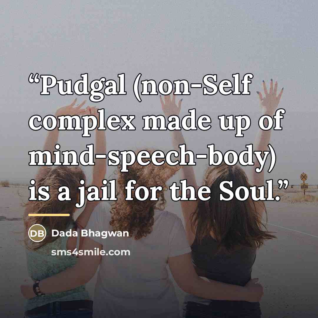 “Pudgal (non-Self complex made up of mind-speech-body) is a jail for the Soul.” quote by Dada Bhagwan