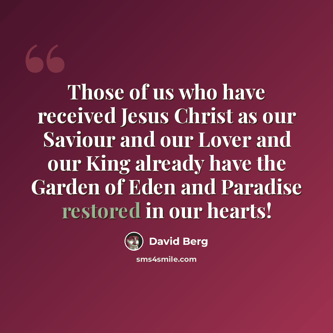 “Those of us who have received Jesus Christ as our Saviour and our Lover and our King already have the Garden of Eden and Paradise restored in our hearts!” quote by David Berg