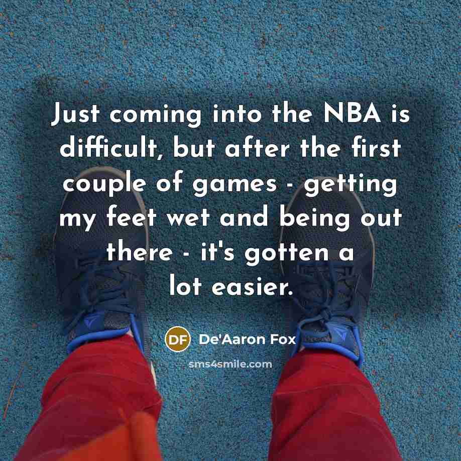 “Just coming into the NBA is difficult, but after the first couple of games - getting my feet wet and being out there - it's gotten a lot easier.” quote by De'Aaron Fox
