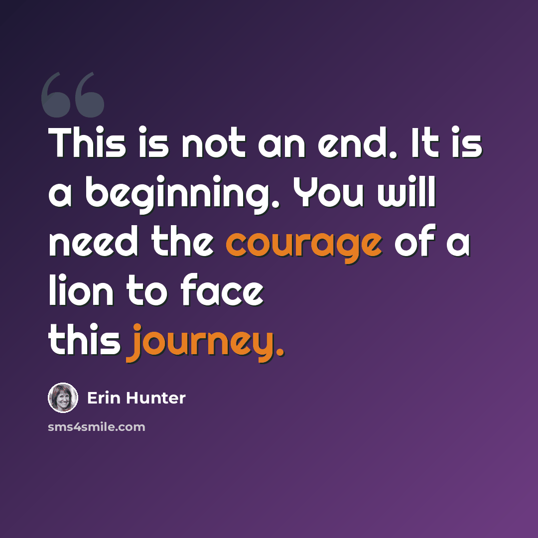 “This is not an end. It is a beginning. You will need the courage of a lion to face this journey.” quote by Erin Hunter