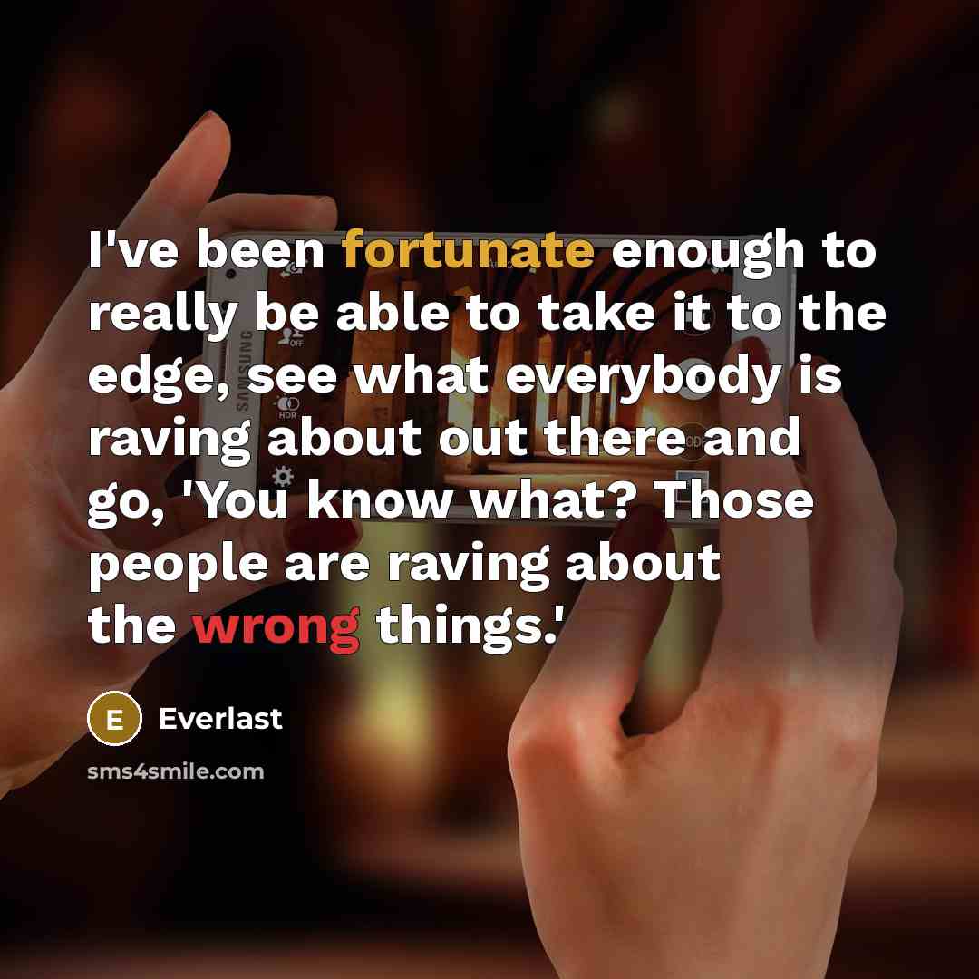 “I've been fortunate enough to really be able to take it to the edge, see what everybody is raving about out there and go, 'You know what? Those people are raving about the wrong things.'” quote by Everlast