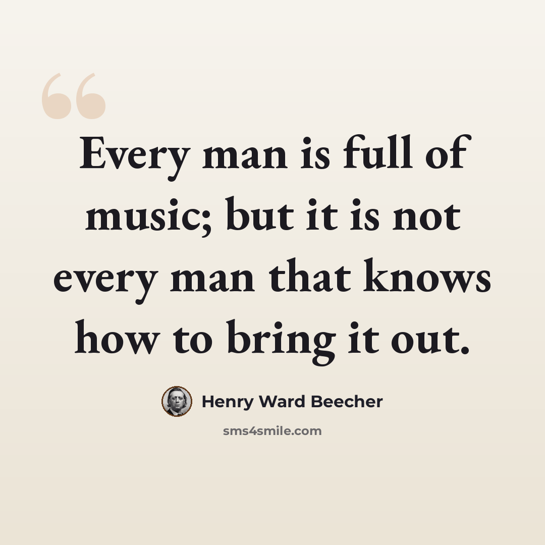“Every man is full of music; but it is not every man that knows how to bring it out.” quote by Henry Ward Beecher