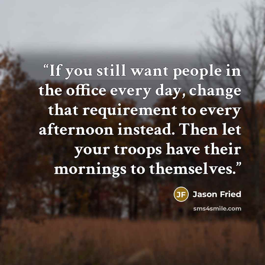 “If you still want people in the office every day, change that requirement to every afternoon instead. Then let your troops have their mornings to themselves.” quote by Jason Fried