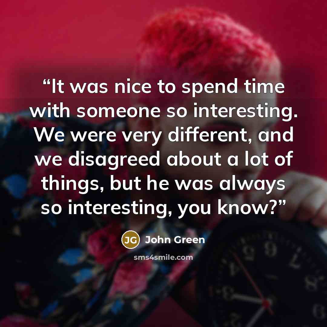 “It was nice to spend time with someone so interesting. We were very different, and we disagreed about a lot of things, but he was always so interesting, you know?” quote by John Green
