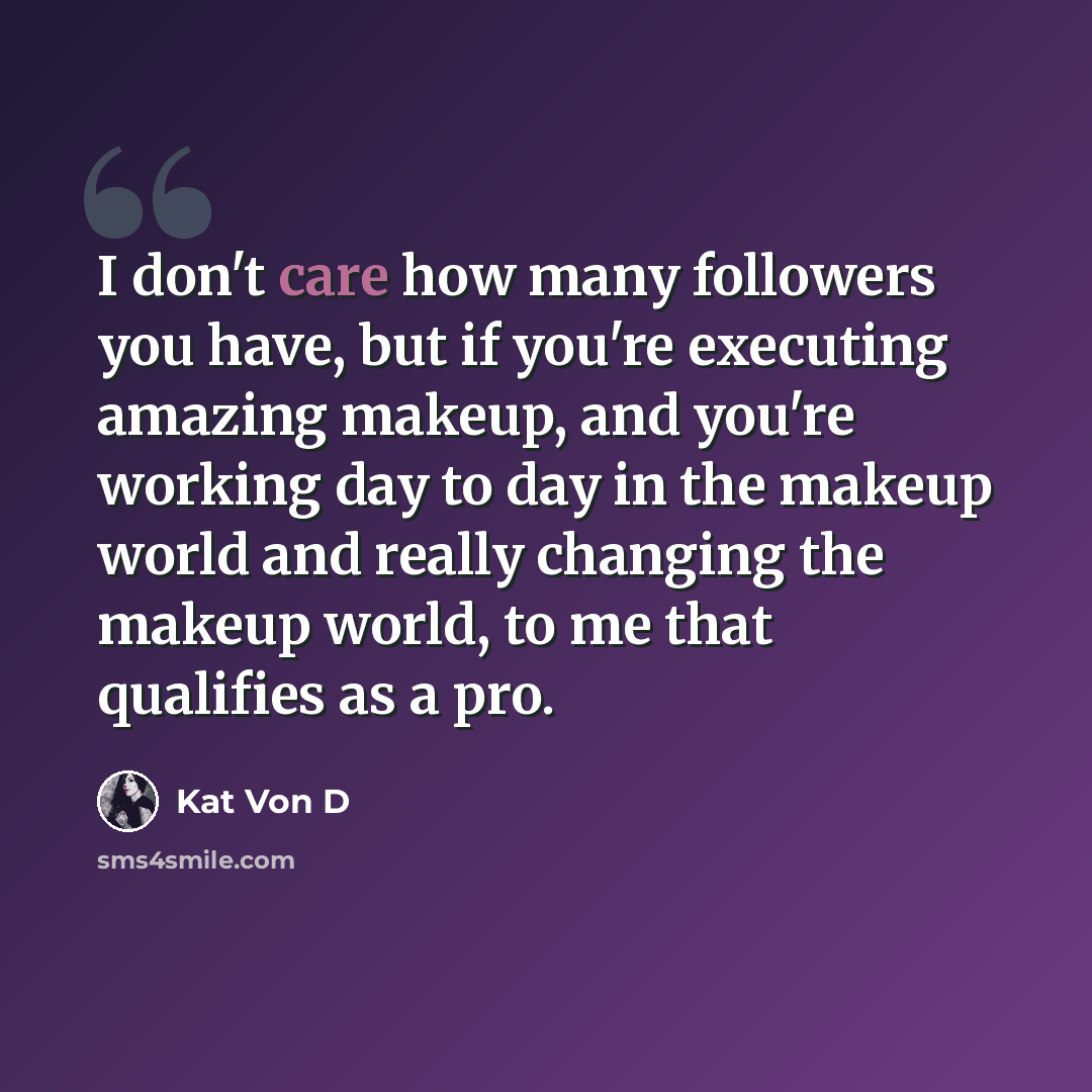 “I don't care how many followers you have, but if you're executing amazing makeup, and you're working day to day in the makeup world and really changing the makeup world, to me that qualifies as a pro.” quote by Kat Von D