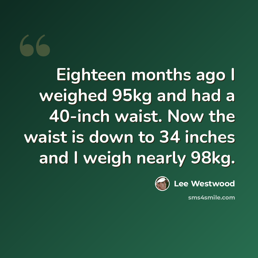 “Eighteen months ago I weighed 95kg and had a 40-inch waist. Now the waist is down to 34 inches and I weigh nearly 98kg.” quote by Lee Westwood