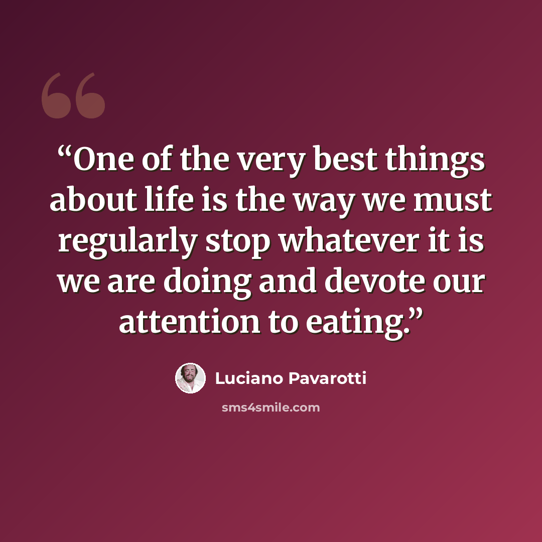 “One of the very best things about life is the way we must regularly stop whatever it is we are doing and devote our attention to eating.” quote by Luciano Pavarotti
