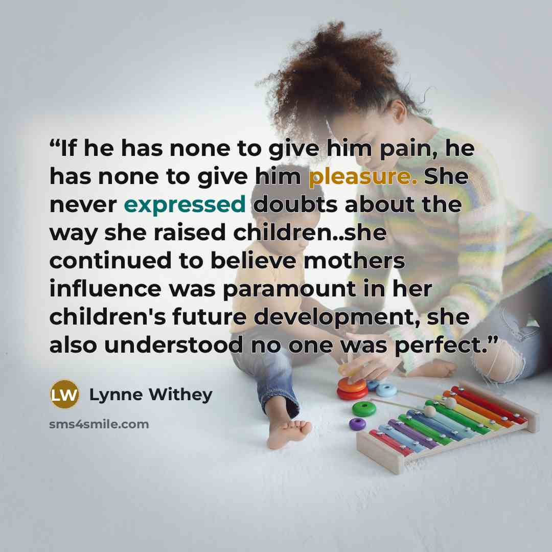 “If he has none to give him pain, he has none to give him pleasure. She never expressed doubts about the way she raised children..she continued to believe mothers influence was paramount in her children's future development, she also understood no one was perfect.” quote by Lynne Withey