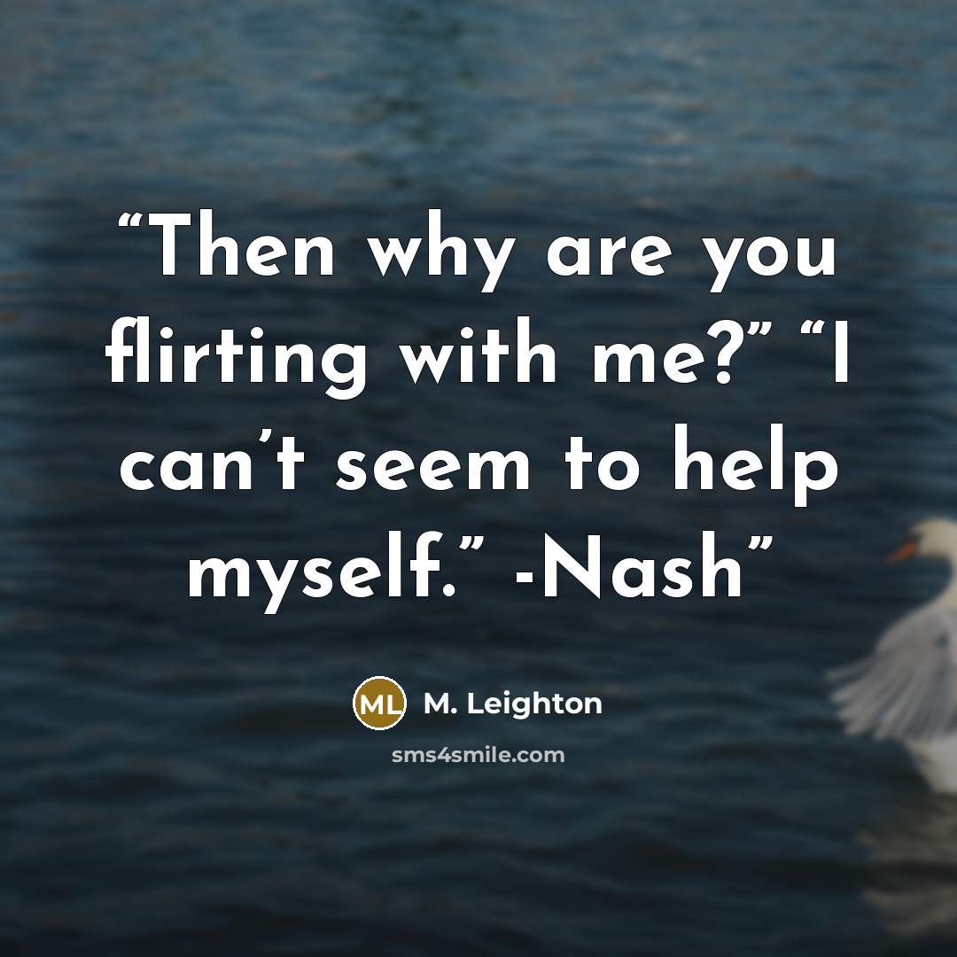 “Then why are you flirting with me?” “I can’t seem to help myself.” -Nash” quote by M. Leighton
