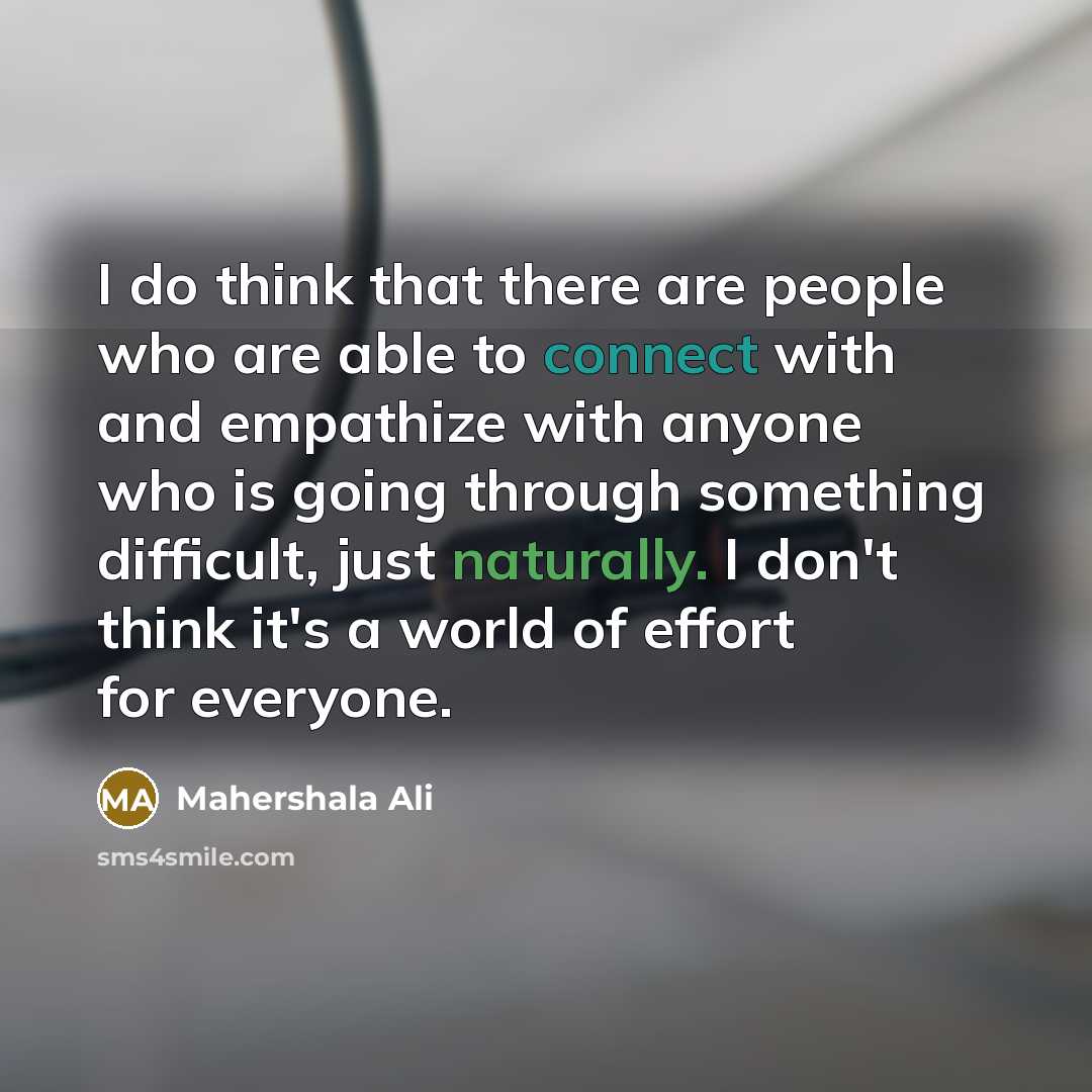 “I do think that there are people who are able to connect with and empathize with anyone who is going through something difficult, just naturally. I don't think it's a world of effort for everyone.” quote by Mahershala Ali