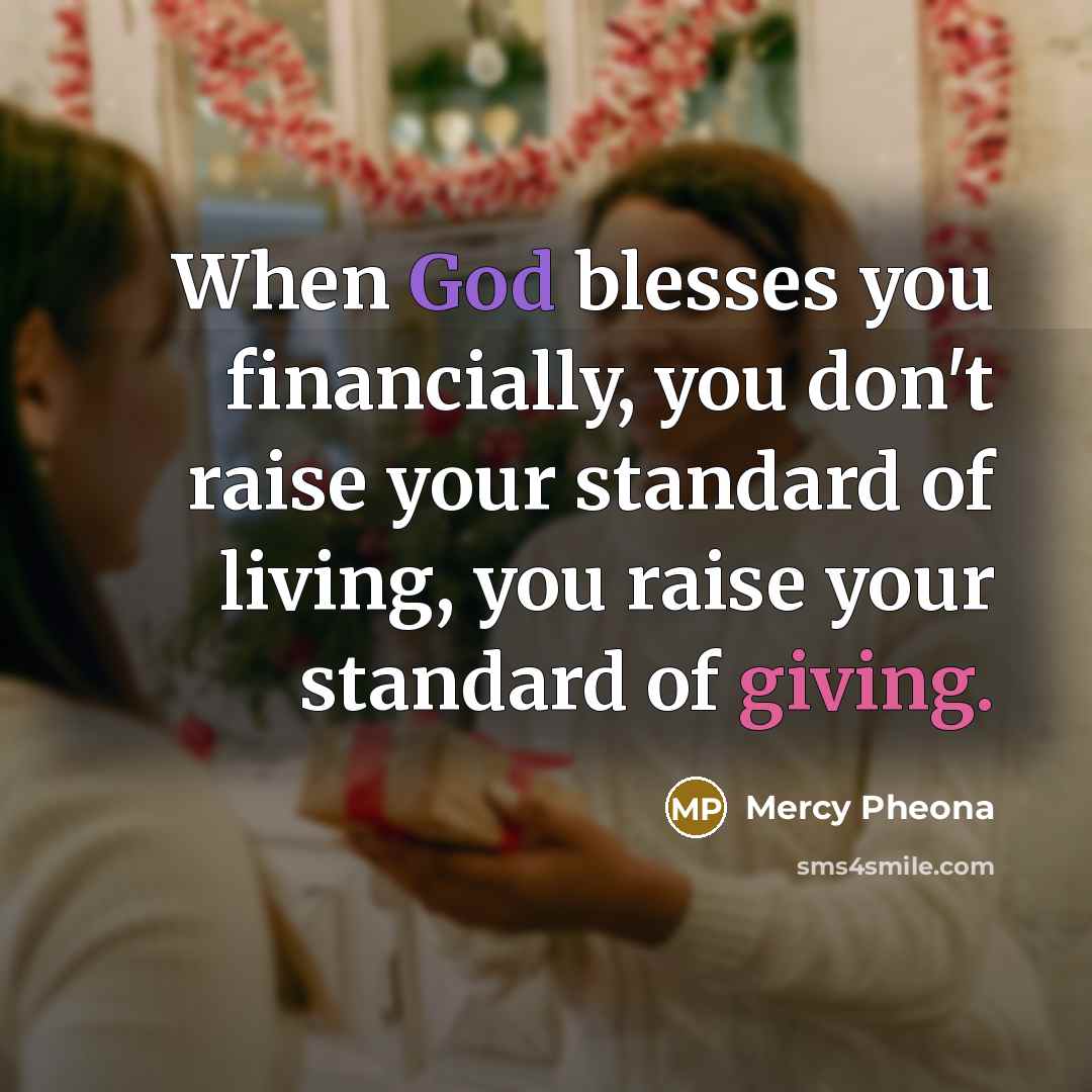 “When God blesses you financially, you don't raise your standard of living, you raise your standard of giving.” quote by Mercy Pheona