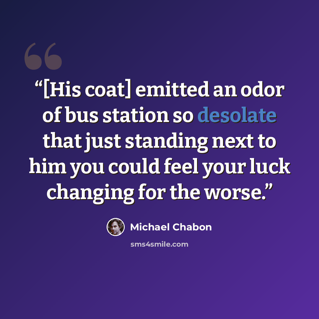 “[His coat] emitted an odor of bus station so desolate that just standing next to him you could feel your luck changing for the worse.” quote by Michael Chabon