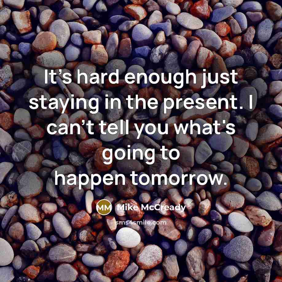 “It's hard enough just staying in the present. I can't tell you what's going to happen tomorrow.” quote by Mike McCready