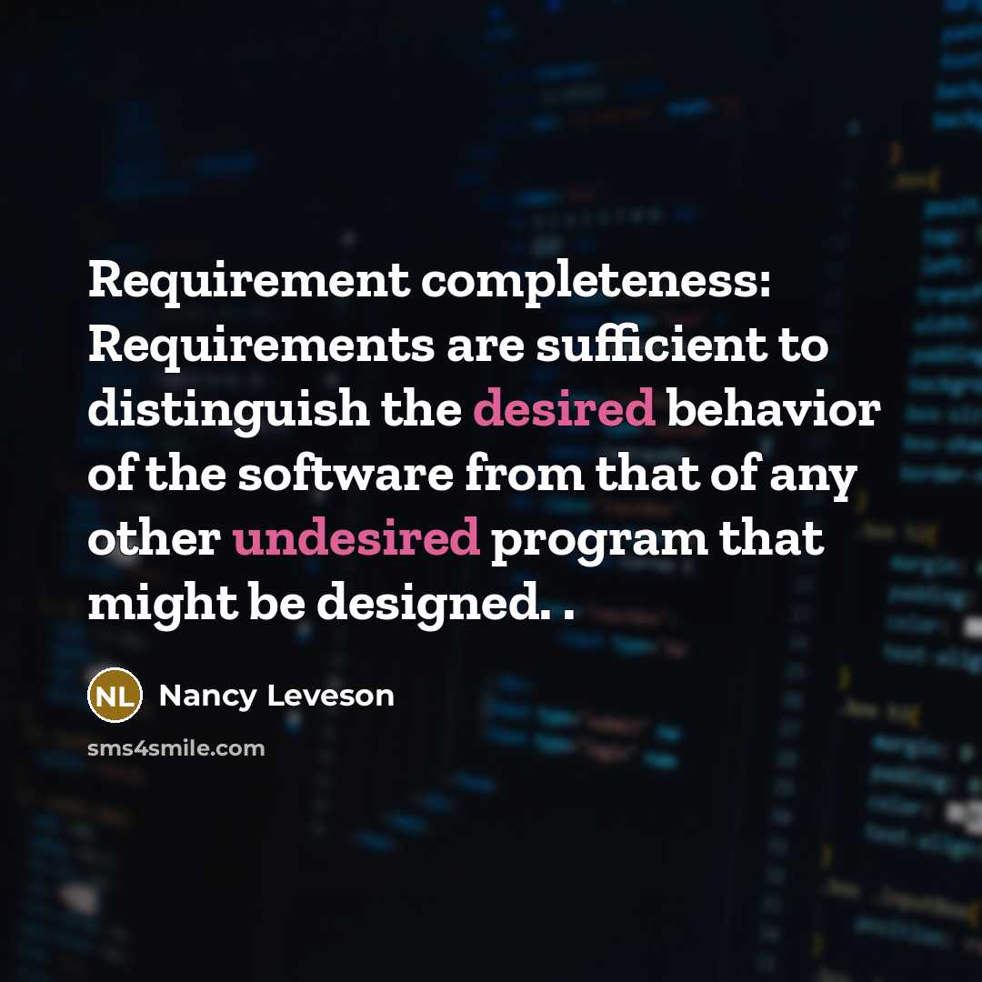 “Requirement completeness: Requirements are sufficient to distinguish the desired behavior of the software from that of any other undesired program that might be designed. .” quote by Nancy Leveson