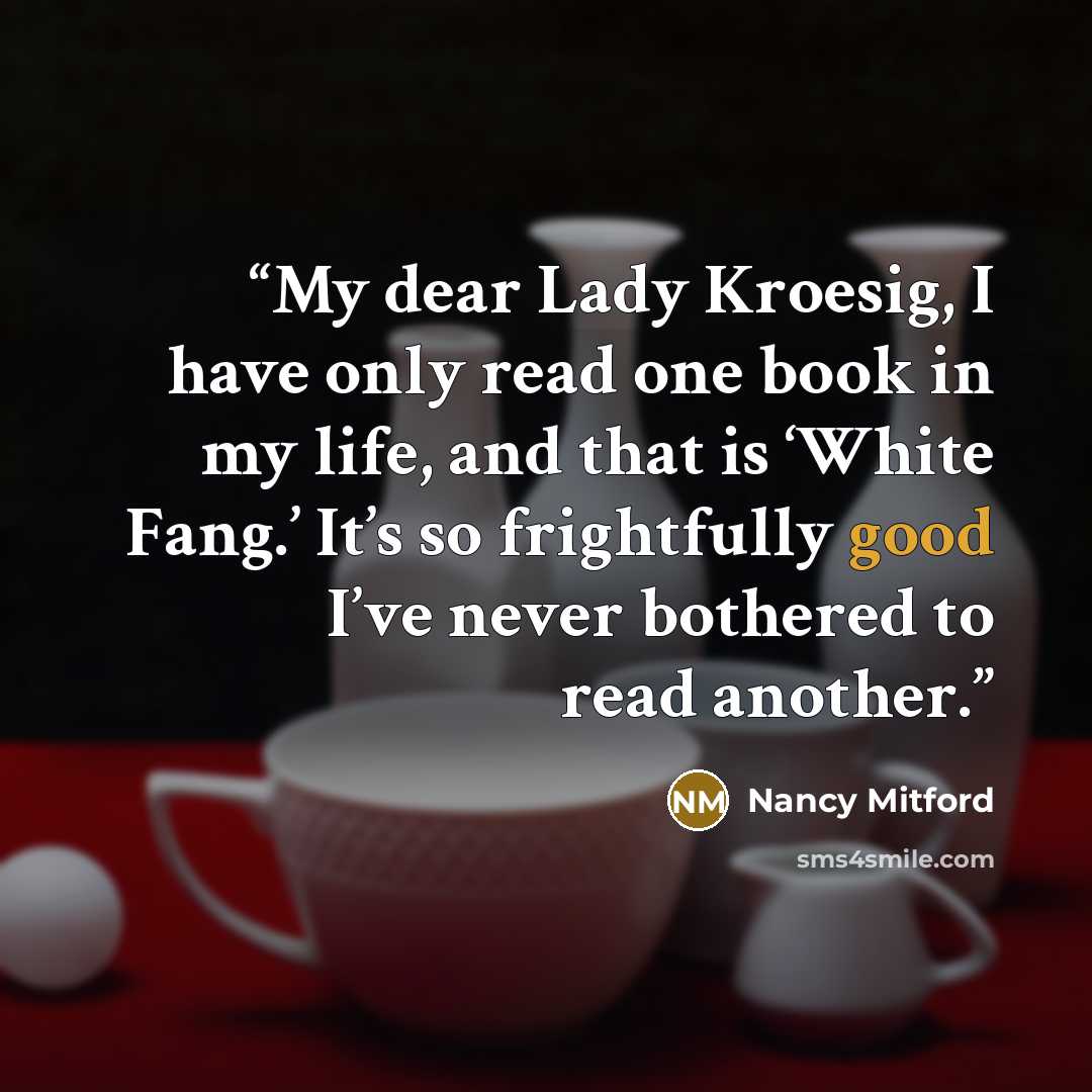“My dear Lady Kroesig, I have only read one book in my life, and that is ‘White Fang.’ It’s so frightfully good I’ve never bothered to read another.” quote by Nancy Mitford