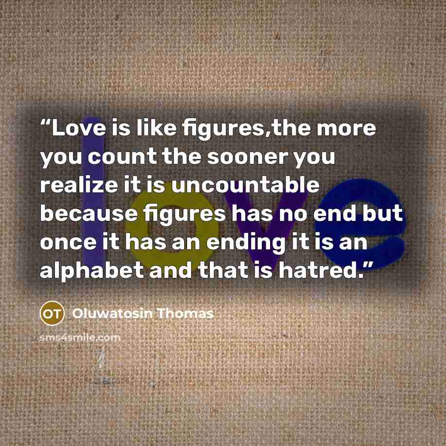 “Love is like figures,the more you count the sooner you realize it is uncountable because figures has no end but once it has an ending it is an alphabet and that is hatred.” quote by Oluwatosin Thomas