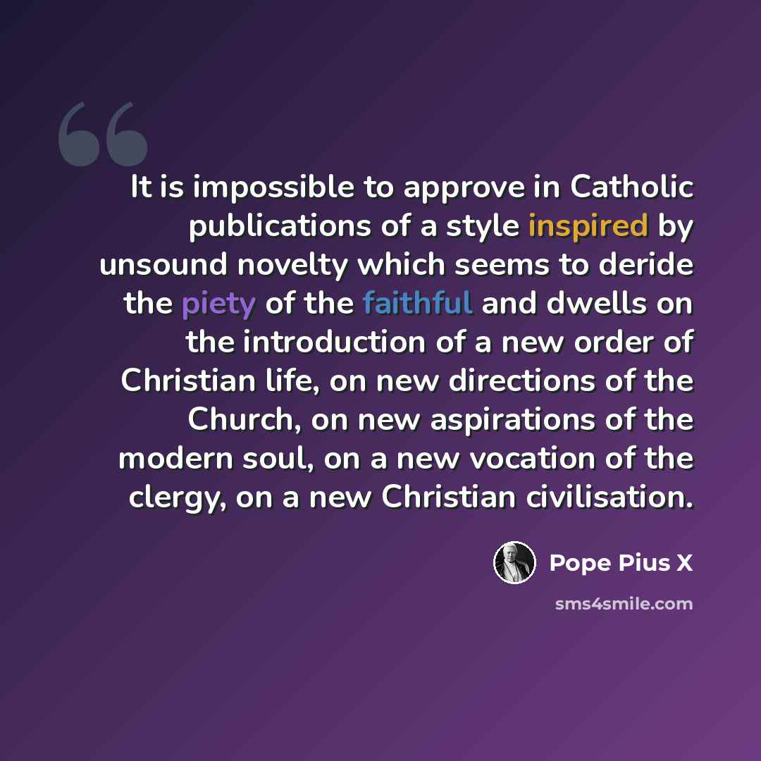 “It is impossible to approve in Catholic publications of a style inspired by unsound novelty which seems to deride the piety of the faithful and dwells on the introduction of a new order of Christian life, on new directions of the Church, on new aspirations of the modern soul, on a new vocation of…” quote by Pope Pius X