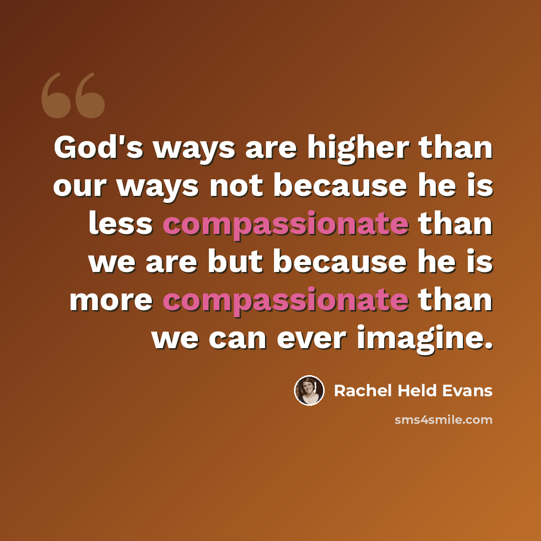 “God's ways are higher than our ways not because he is less compassionate than we are but because he is more compassionate than we can ever imagine.” quote by Rachel Held Evans