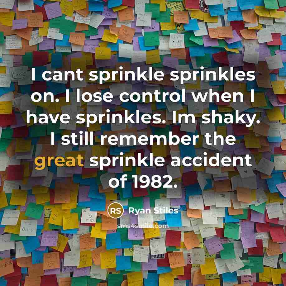 “I cant sprinkle sprinkles on. I lose control when I have sprinkles. Im shaky. I still remember the great sprinkle accident of 1982.” quote by Ryan Stiles