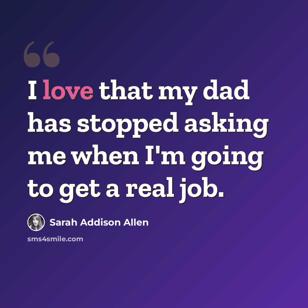 “I love that my dad has stopped asking me when I'm going to get a real job.” quote by Sarah Addison Allen