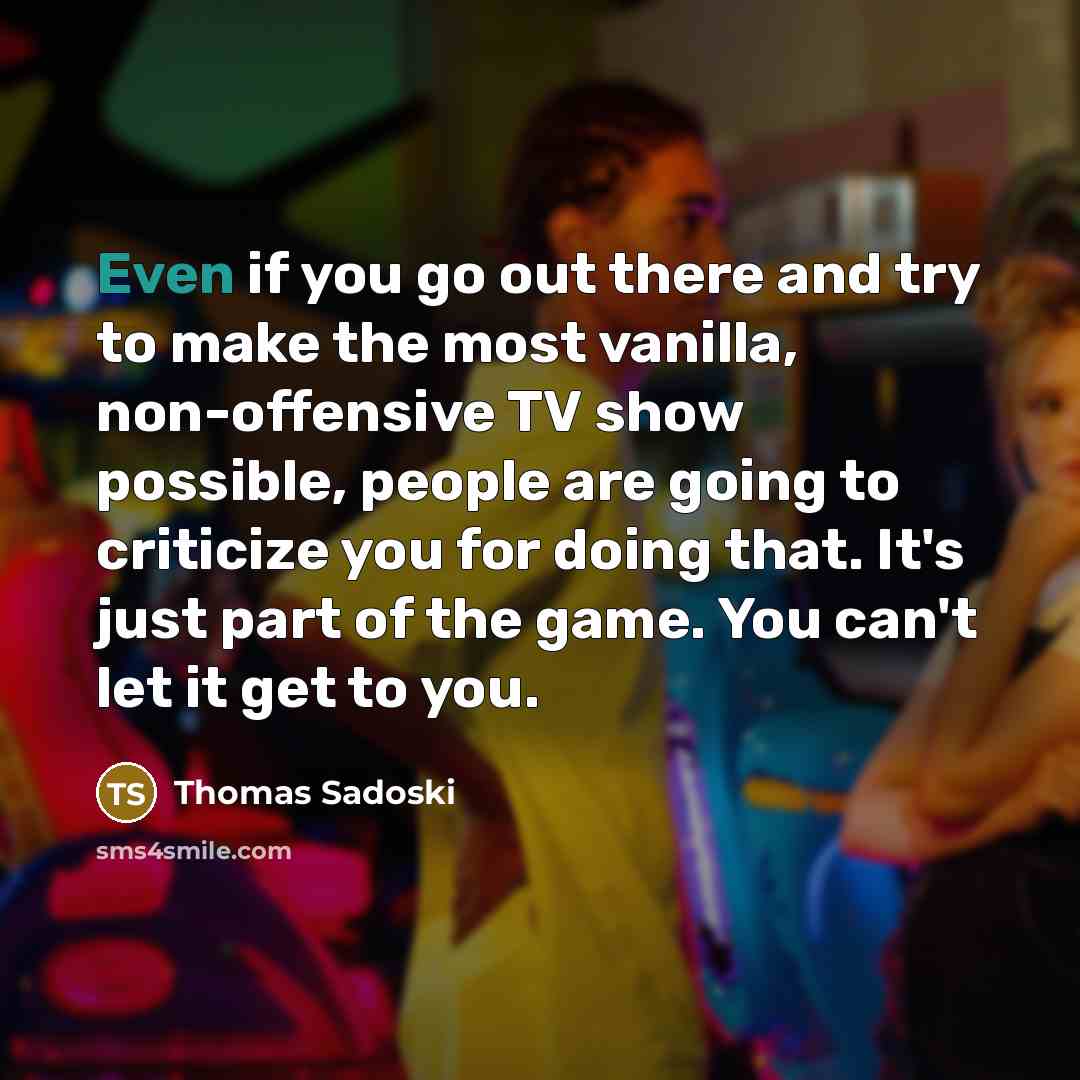 “Even if you go out there and try to make the most vanilla, non-offensive TV show possible, people are going to criticize you for doing that. It's just part of the game. You can't let it get to you.” quote by Thomas Sadoski