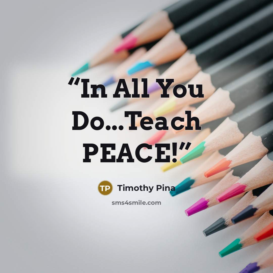 “In All You Do...Teach PEACE!” quote by Timothy Pina