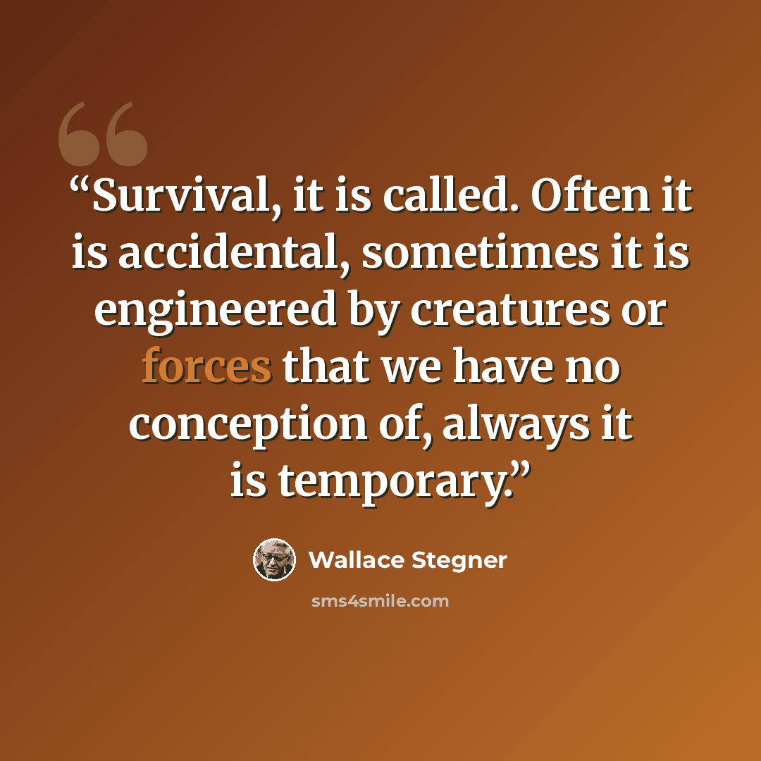 “Survival, it is called. Often it is accidental, sometimes it is engineered by creatures or forces that we have no conception of, always it is temporary.” quote by Wallace Stegner