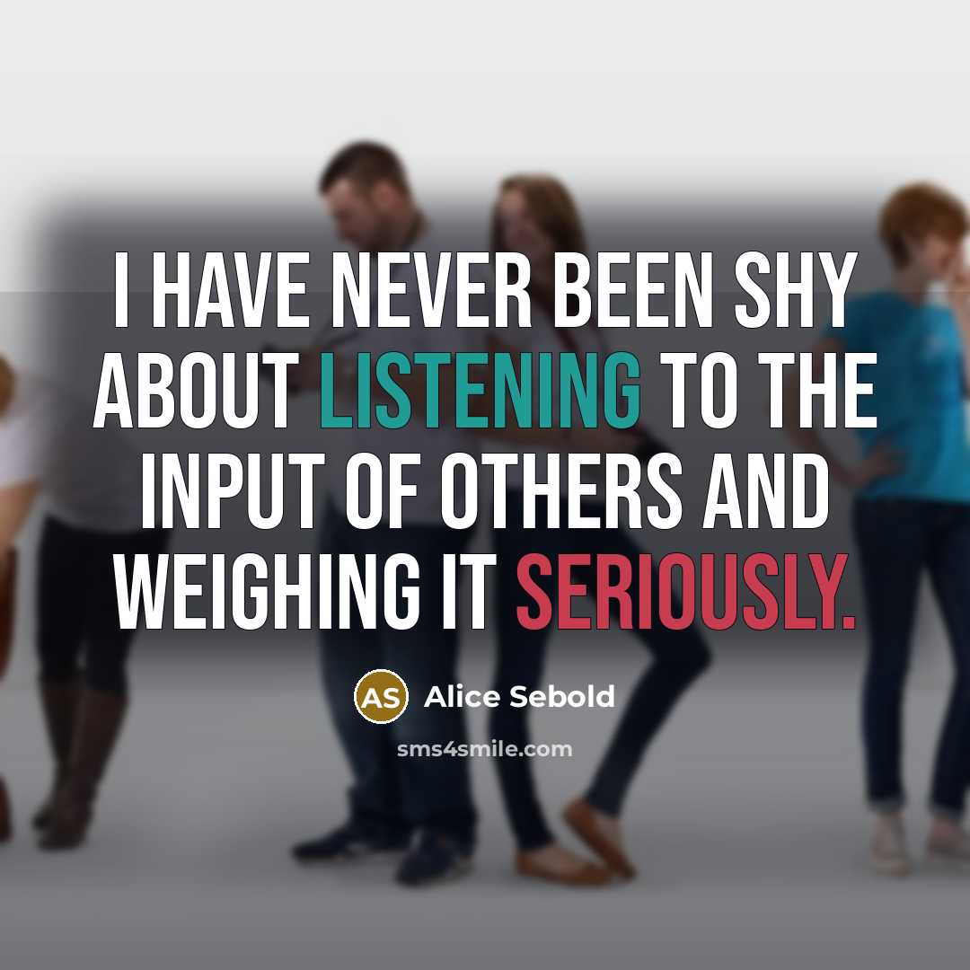 “I have never been shy about listening to the input of others and weighing it seriously.” quote by Alice Sebold