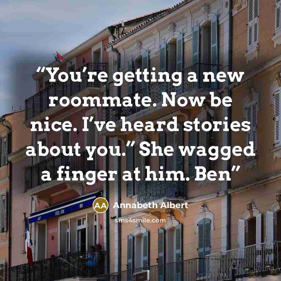 “You’re getting a new roommate. Now be nice. I’ve heard stories about you.” She wagged a finger at him. Ben” quote by Annabeth Albert
