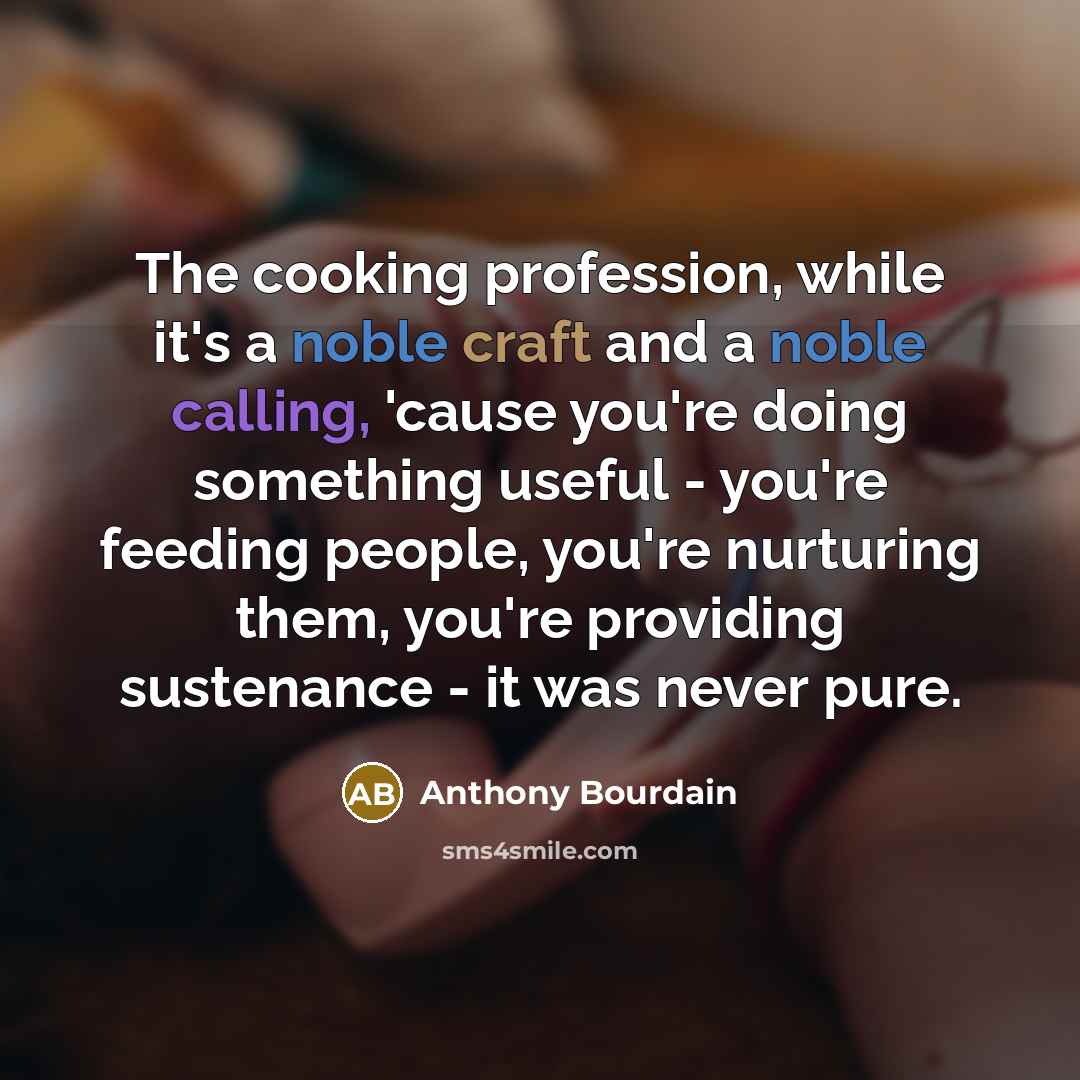 “The cooking profession, while it's a noble craft and a noble calling, 'cause you're doing something useful - you're feeding people, you're nurturing them, you're providing sustenance - it was never pure.” quote by Anthony Bourdain