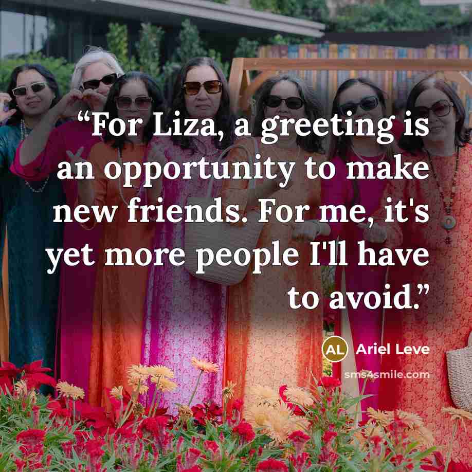 “For Liza, a greeting is an opportunity to make new friends. For me, it's yet more people I'll have to avoid.” quote by Ariel Leve