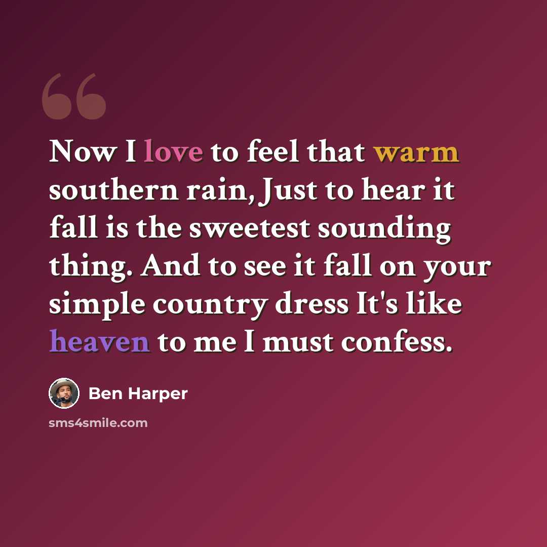 “Now I love to feel that warm southern rain, Just to hear it fall is the sweetest sounding thing. And to see it fall on your simple country dress It's like heaven to me I must confess.” quote by Ben Harper